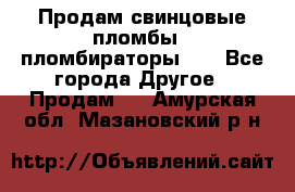 Продам свинцовые пломбы , пломбираторы... - Все города Другое » Продам   . Амурская обл.,Мазановский р-н